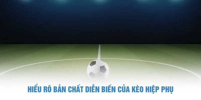 Hiểu rõ bản chất diễn biến của kèo hiệp phụ kèo hiệp phụ